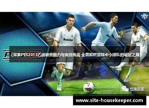《探索PES2013乙级联赛魅力与竞技挑战 全面解析游戏中小球队的崛起之路》
